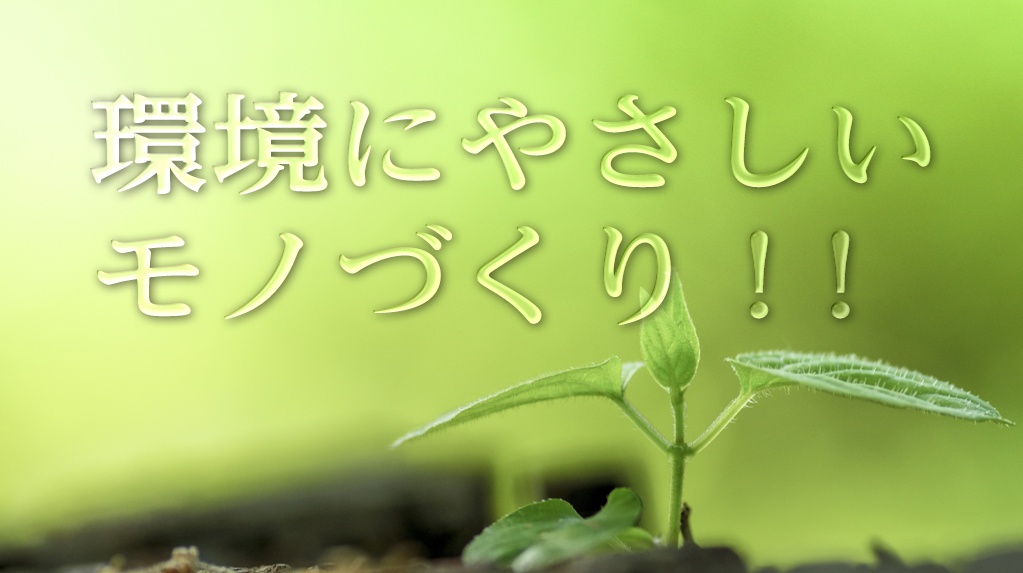環境にやさしいモノづくり!!